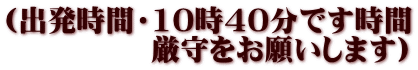 (出発時間・10時40分です時間 　　　　　厳守をお願いします)
